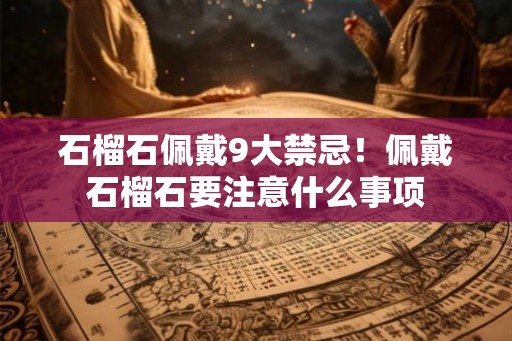 石榴石佩戴9大禁忌！佩戴石榴石要注意什么事项
