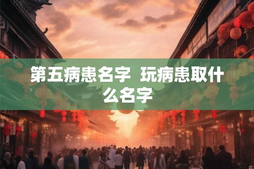 第五病患名字 玩病患取什么名字 第五病患名字 玩病患取什么名字