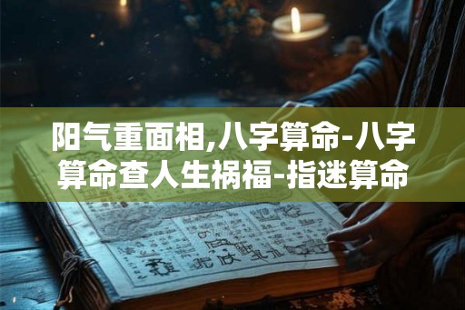 阳气重面相,八字算命-八字算命查人生祸福-指迷算命