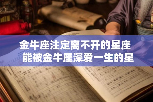 金牛座注定离不开的星座  能被金牛座深爱一生的星座
