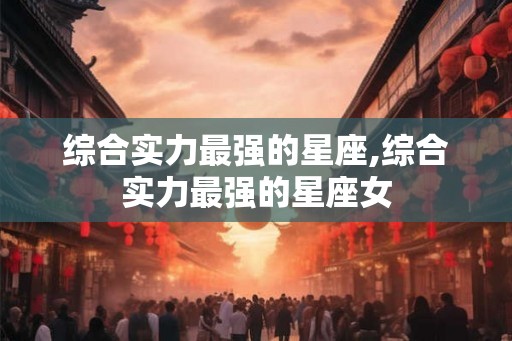 综合实力最强的星座,综合实力最强的星座女