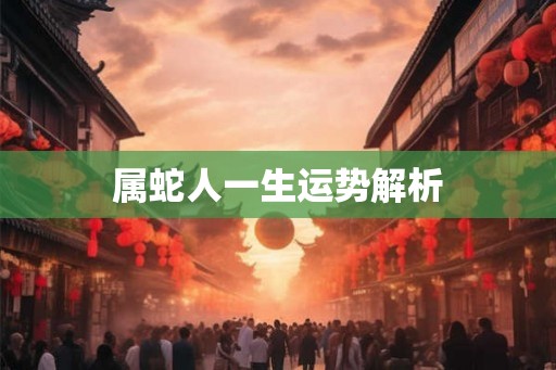属蛇人一生运势解析 属蛇人一生运势解析