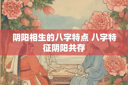 阴阳相生的八字特点 八字特征阴阳共存