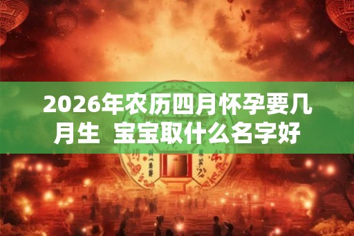 2026年农历四月怀孕要几月生  宝宝取什么名字好