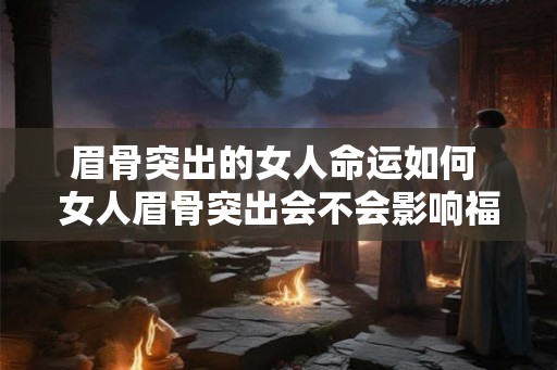 眉骨突出的女人命运如何 女人眉骨突出会不会影响福气