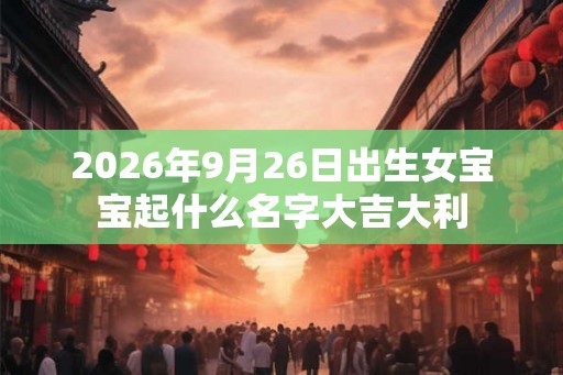 2026年9月26日出生女宝宝起什么名字大吉大利