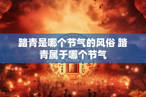 踏青是哪个节气的风俗 踏青属于哪个节气