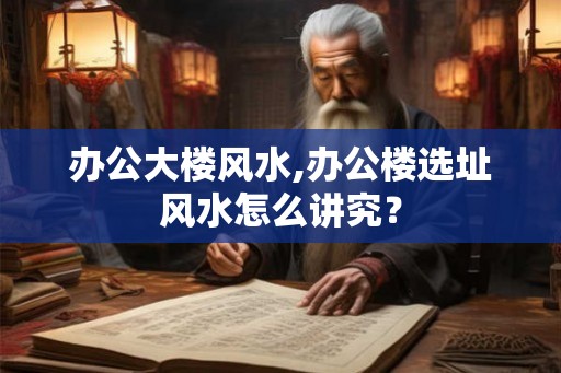 办公大楼风水,办公楼选址风水怎么讲究? 办公大楼风水,办公楼选址风水怎么讲究?