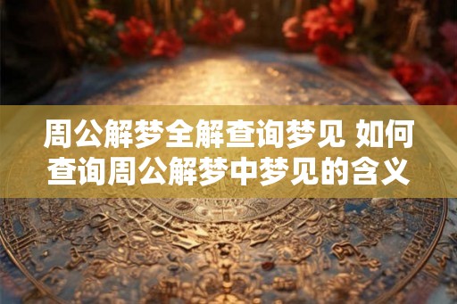 周公解梦全解查询梦见 如何查询周公解梦中梦见的含义 周公解梦全解查询梦见 如何查询周公解梦中梦见的含义