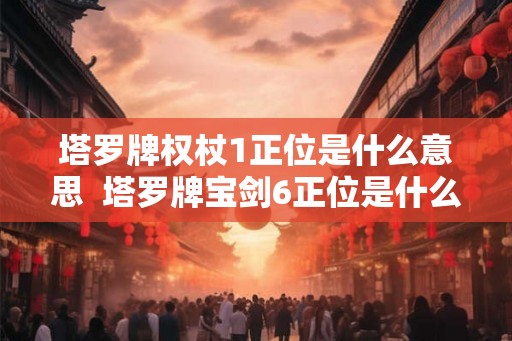 塔罗牌权杖1正位是什么意思  塔罗牌宝剑6正位是什么意思