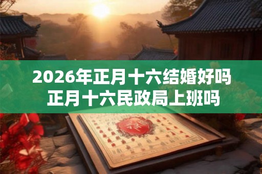 2026年正月十六结婚好吗 正月十六民政局上班吗