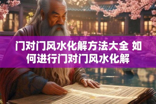 门对门风水化解方法大全 如何进行门对门风水化解
