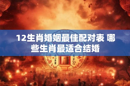 12生肖婚姻最佳配对表 哪些生肖最适合结婚