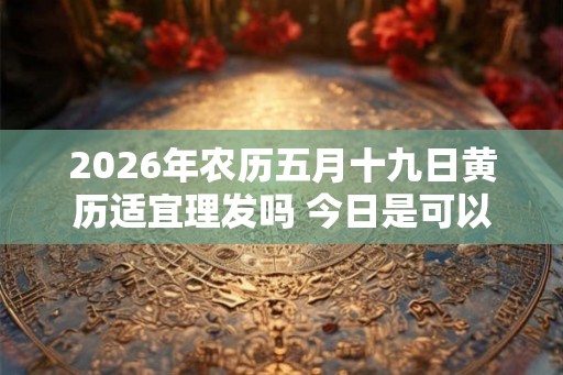 2026年农历五月十九日黄历适宜理发吗 今日是可以剃头吉日吗