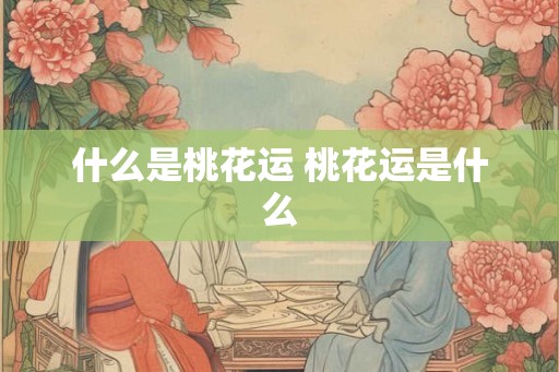 什么是桃花运 桃花运是什么 什么是桃花运 桃花运是什么