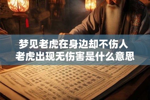 梦见老虎在身边却不伤人 老虎出现无伤害是什么意思