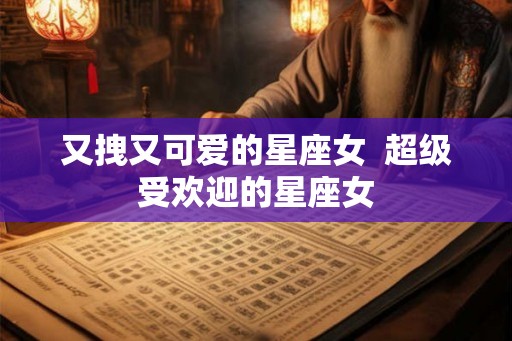 又拽又可爱的星座女  超级受欢迎的星座女
