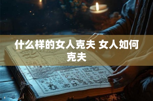 什么样的女人克夫 女人如何克夫 什么样的女人克夫 女人如何克夫