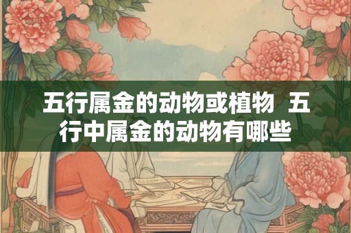 五行属金的动物或植物  五行中属金的动物有哪些