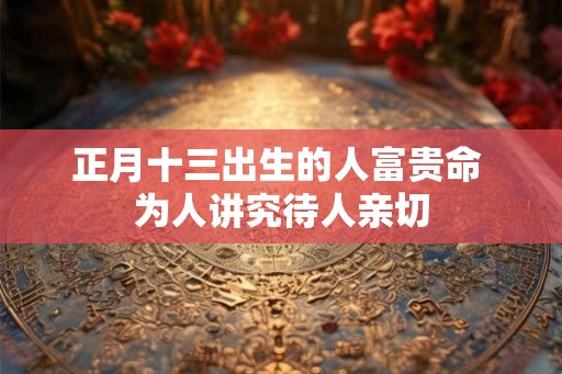 正月十三出生的人富贵命 为人讲究待人亲切 正月十三出生的人富贵命 为人讲究待人亲切