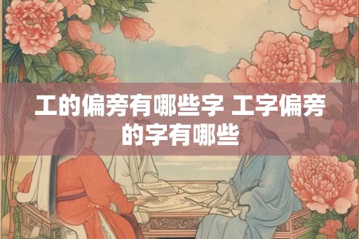 工的偏旁有哪些字 工字偏旁的字有哪些