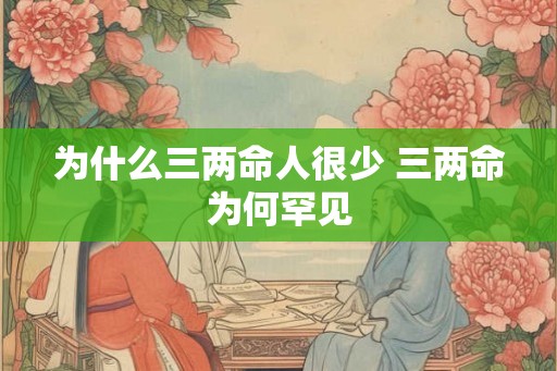 为什么三两命人很少 三两命为何罕见 为什么三两命人很少 三两命为何罕见