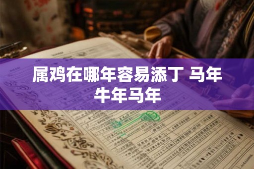 属鸡在哪年容易添丁 马年牛年马年 属鸡在哪年容易添丁 马年牛年马年
