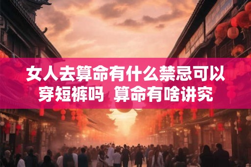 女人去算命有什么禁忌可以穿短裤吗 算命有啥讲究 女人去算命有什么禁忌可以穿短裤吗 算命有啥讲究