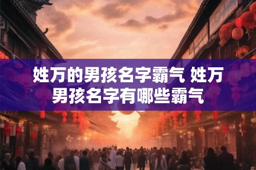姓万的男孩名字霸气 姓万男孩名字有哪些霸气 姓万的男孩名字霸气 姓万男孩名字有哪些霸气