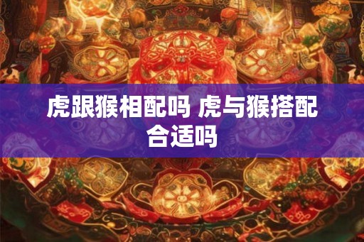 虎跟猴相配吗 虎与猴搭配合适吗