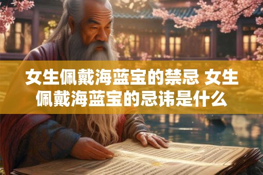 女生佩戴海蓝宝的禁忌 女生佩戴海蓝宝的忌讳是什么