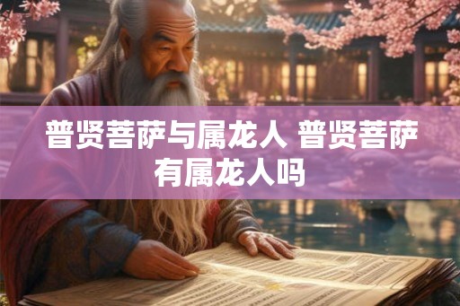 普贤菩萨与属龙人 普贤菩萨有属龙人吗 普贤菩萨与属龙人 普贤菩萨有属龙人吗