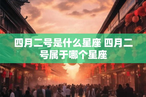 四月二号是什么星座 四月二号属于哪个星座