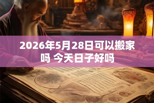 2026年5月28日可以搬家吗 今天日子好吗