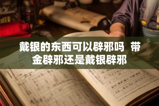 戴银的东西可以辟邪吗  带金辟邪还是戴银辟邪