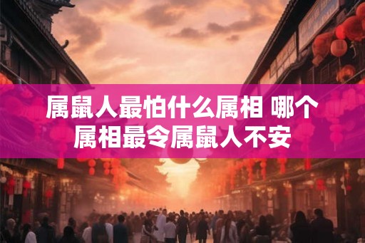 属鼠人最怕什么属相 哪个属相最令属鼠人不安
