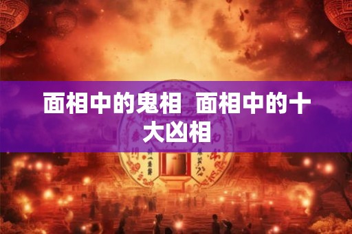面相中的鬼相  面相中的十大凶相