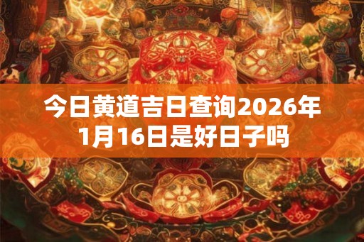 今日黄道吉日查询2026年1月16日是好日子吗