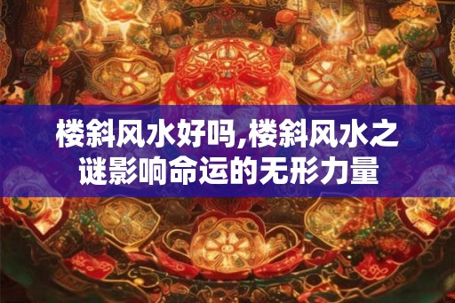 楼斜风水好吗,楼斜风水之谜影响命运的无形力量
