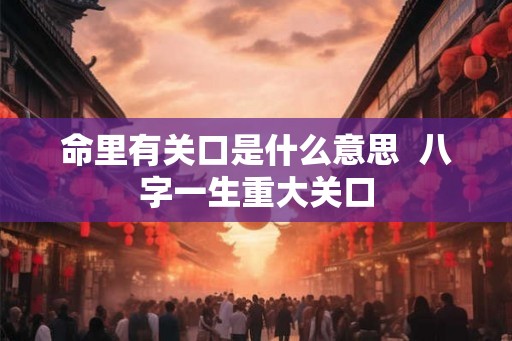命里有关口是什么意思  八字一生重大关口