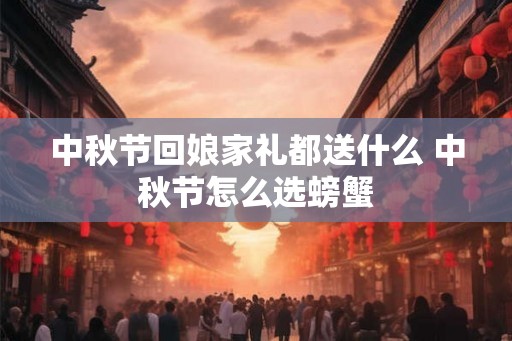 中秋节回娘家礼都送什么 中秋节怎么选螃蟹