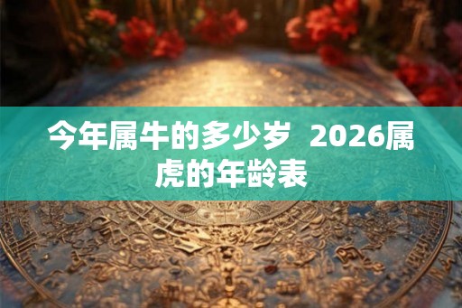 今年属牛的多少岁  2026属虎的年龄表