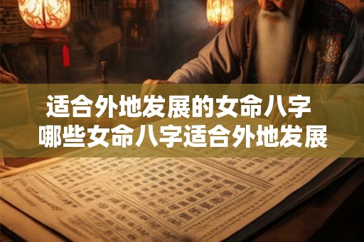 适合外地发展的女命八字 哪些女命八字适合外地发展
