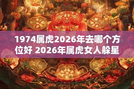 1974属虎2026年去哪个方位好 2026年属虎女人躲星方位
