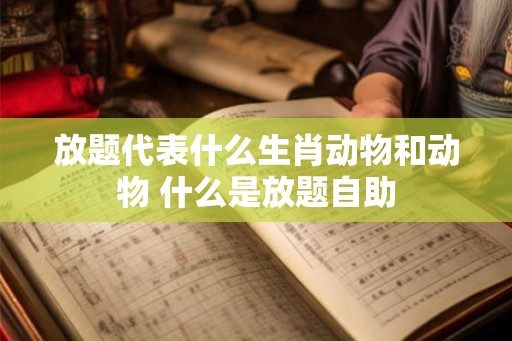 放题代表什么生肖动物和动物 什么是放题自助