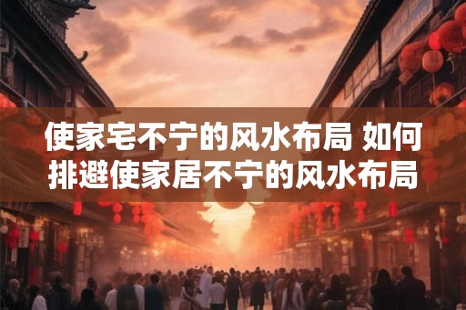 使家宅不宁的风水布局 如何排避使家居不宁的风水布局