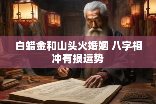 白蜡金和山头火婚姻 八字相冲有损运势