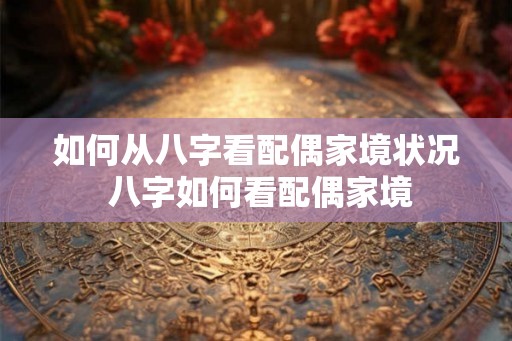 如何从八字看配偶家境状况 八字如何看配偶家境