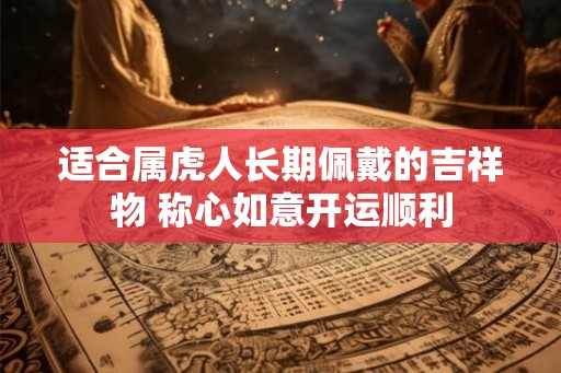 适合属虎人长期佩戴的吉祥物 称心如意开运顺利