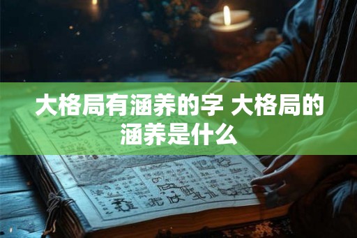 大格局有涵养的字 大格局的涵养是什么 大格局有涵养的字 大格局的涵养是什么